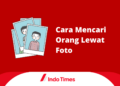 7 Cara Mencari Orang Lewat Foto dan Mendapat Keterangan Lengkap Informasi Pemiliknya